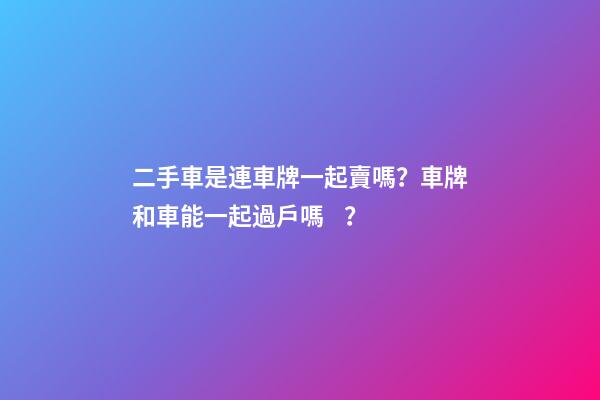 二手車是連車牌一起賣嗎？車牌和車能一起過戶嗎？